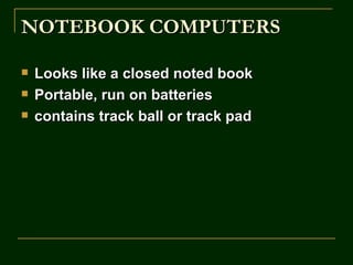 NOTEBOOK COMPUTERS

   Looks like a closed noted book
   Portable, run on batteries
   contains track ball or track pad
 