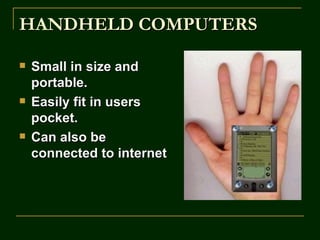 HANDHELD COMPUTERS

   Small in size and
    portable.
   Easily fit in users
    pocket.
   Can also be
    connected to internet
 