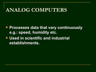ANALOG COMPUTERS

   Processes data that vary continuously
    e.g.: speed, humidity etc.
   Used in scientific and industrial
    establishments.
 