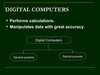 DIGITAL COMPUTERS
   Performs calculations.
   Manipulates data with great accuracy.


                       Digital Computers




     General purpose                       Special purpose
 