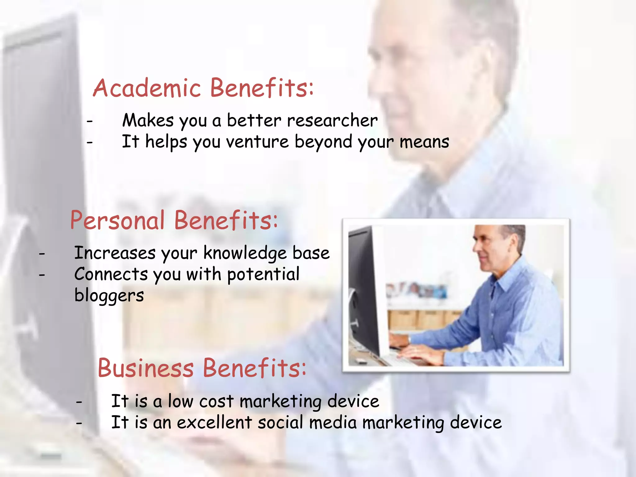 Academic Benefits:
        -     Makes you a better researcher
        -     It helps you venture beyond your means



    Personal Benefits:
-   Increases your knowledge base
-   Connects you with potential
    bloggers



            Business Benefits:
    -        It is a low cost marketing device
    -        It is an excellent social media marketing device
 