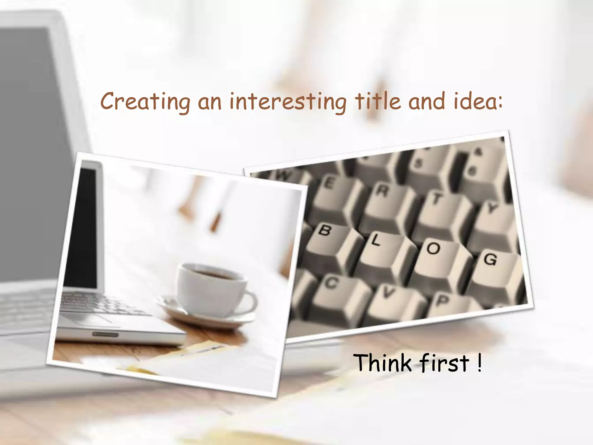 Creating an interesting title and idea:




                        Think first !
 