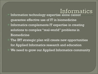 Information technology expertise alone cannot guarantee effective use of IT in biomedicine Informatics complements IT expertise in creating solutions to complex “real-world” problems in Biomedicine The IRT strategic plan will create new opportunities for Applied Informatics research and education We need to grow our Applied Informatics community 
