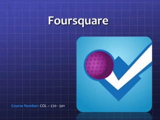 Foursquare




Course Number: COL – 270 - 501
 