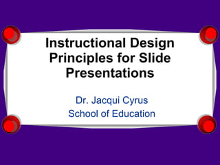 Instructional Design Principles for Slide Presentations Dr. Jacqui Cyrus School of Education 
