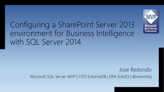 Configuring a SharePoint Server 2013
environment for Business Intelligence
with SQL Server 2014
Jose Redondo
Microsoft SQL Server MVP | CEO EntornoDB | DPA SolidQ | @redondoj
 