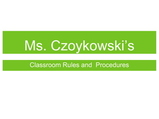 Ms. Czoykowski’s
Classroom Rules and Procedures
 