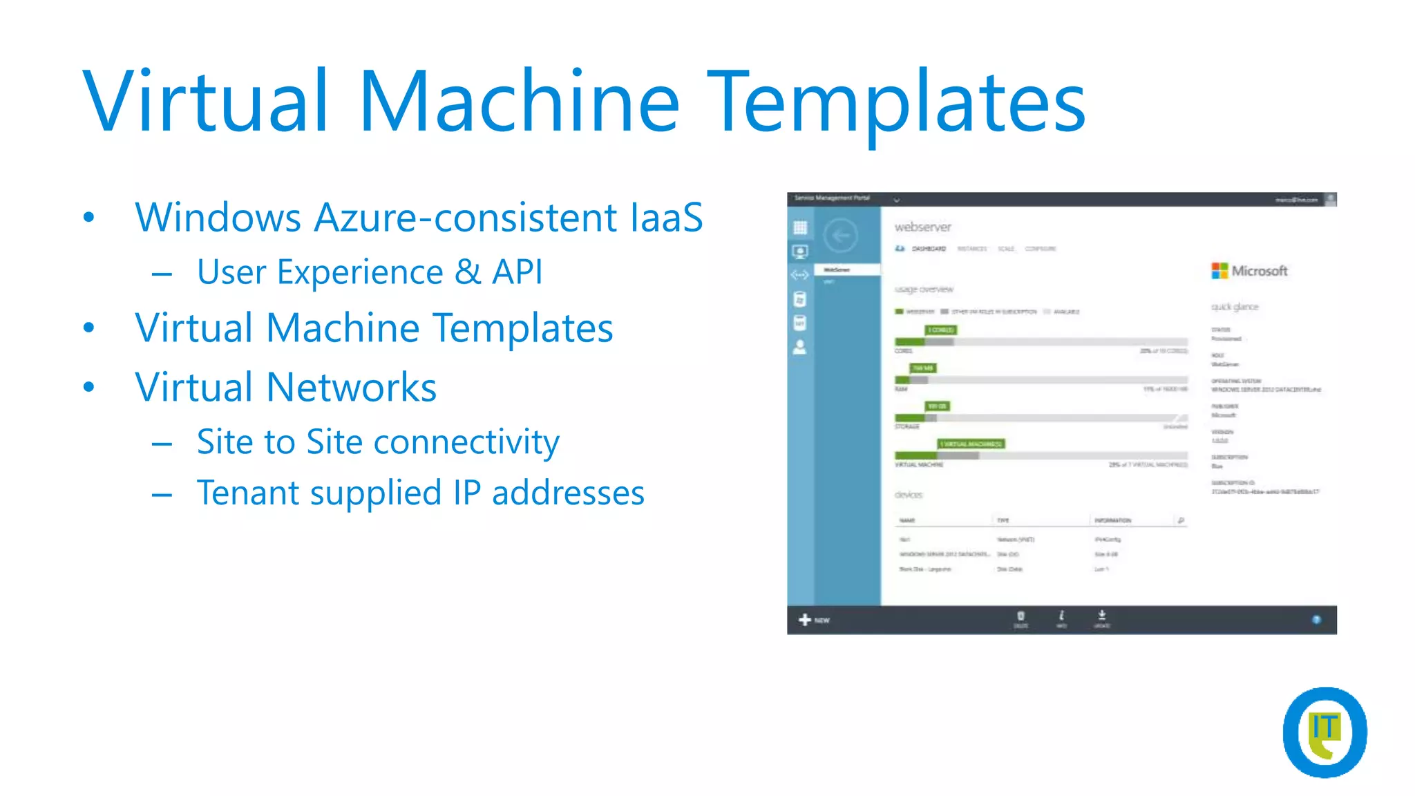 Virtual Machine Templates
• Windows Azure-consistent IaaS
– User Experience & API
• Virtual Machine Templates
• Virtual Networks
– Site to Site connectivity
– Tenant supplied IP addresses
 