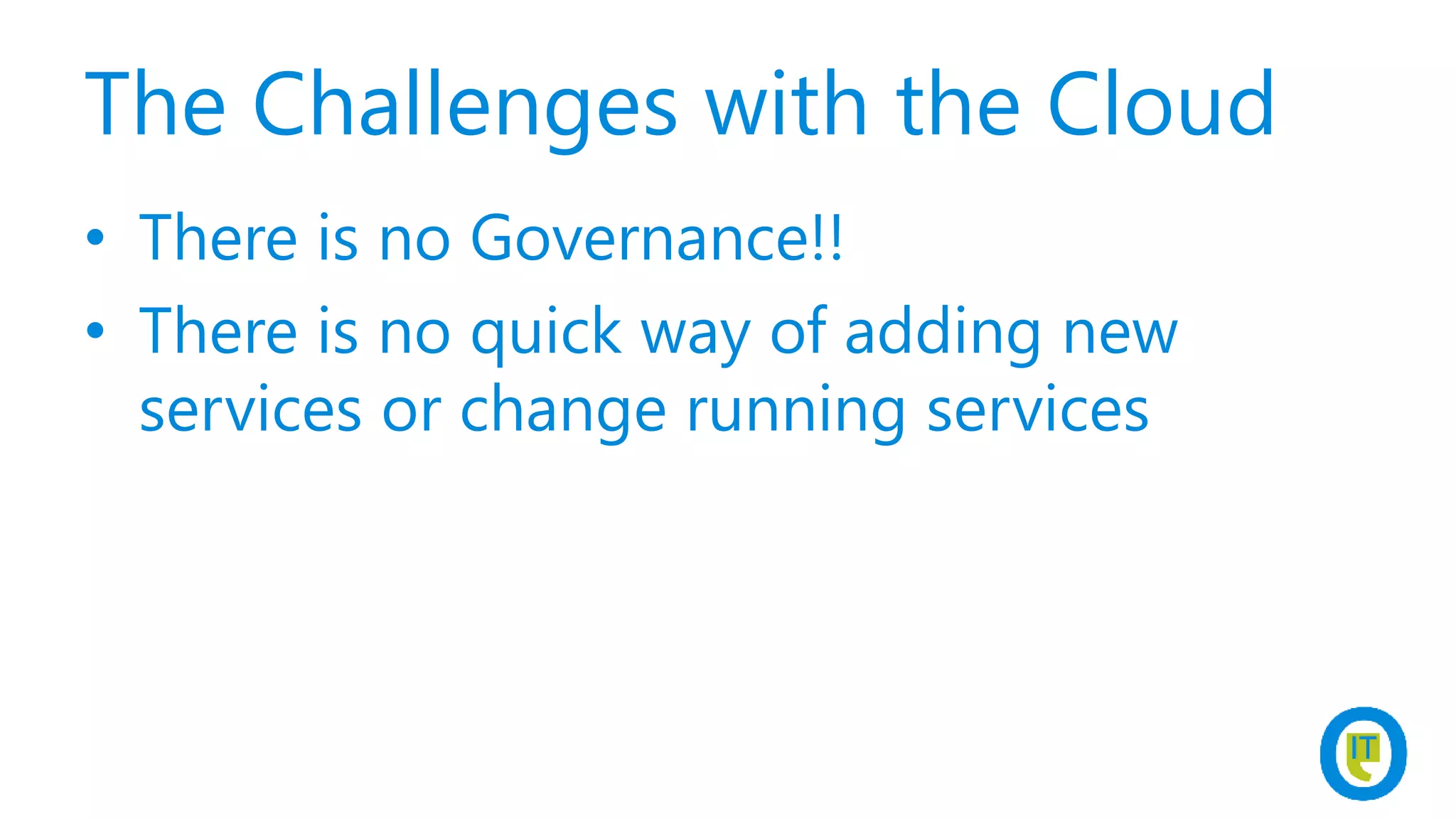 The Challenges with the Cloud
• There is no Governance!!
• There is no quick way of adding new
services or change running services
 