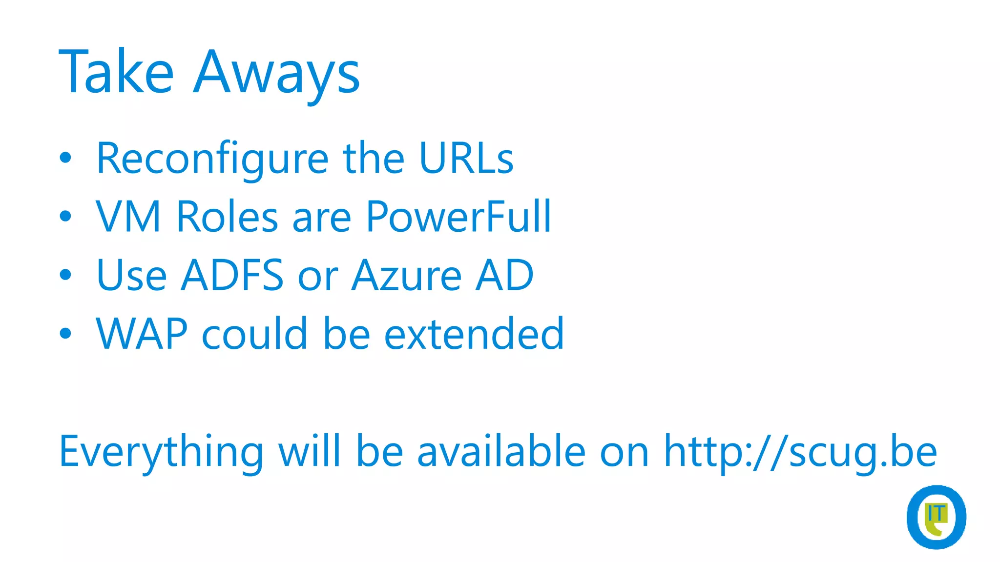 Take Aways
• Reconfigure the URLs
• VM Roles are PowerFull
• Use ADFS or Azure AD
• WAP could be extended
Everything will be available on http://scug.be
 