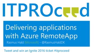Delivering applications
with Azure RemoteApp
Rasmus Hald [Microsoft] - @RasmusHaldDK
Tweet and win an Ignite 2016 ticket #itproceed
 