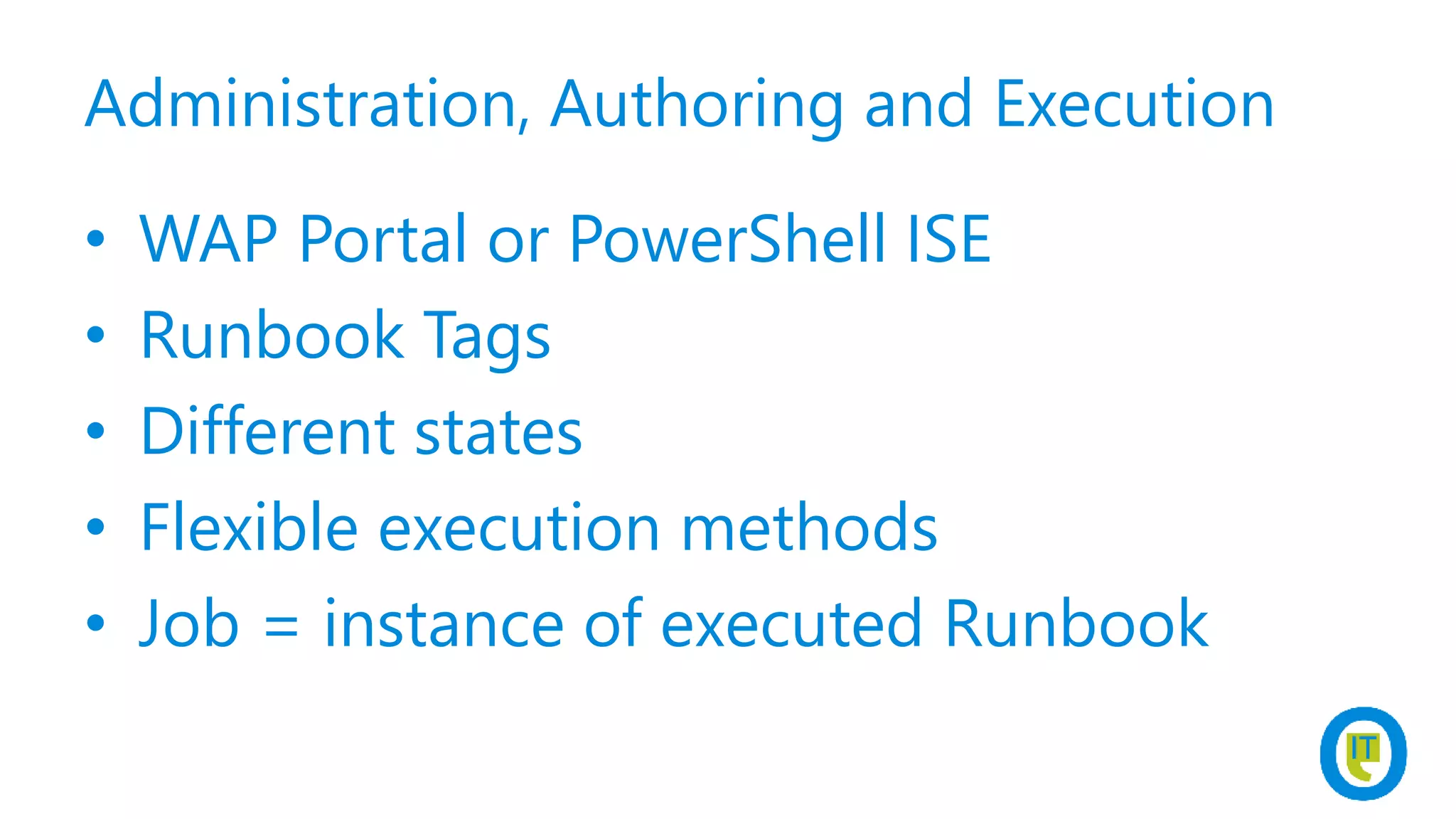 Administration, Authoring and Execution
• WAP Portal or PowerShell ISE
• Runbook Tags
• Different states
• Flexible execution methods
• Job = instance of executed Runbook
 