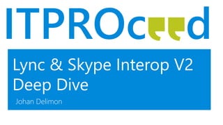 Lync & Skype Interop V2
Deep Dive
Johan Delimon
 