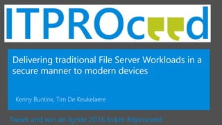 Tweet and win an Ignite 2016 ticket #itproceed
Delivering traditional File Server Workloads in a
secure manner to modern devices
Kenny Buntinx, Tim De Keukelaere
 
