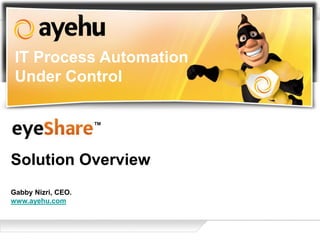 IT Process Automation
 Under Control

                    ™



Solution Overview
Gabby Nizri, CEO.
www.ayehu.com
 