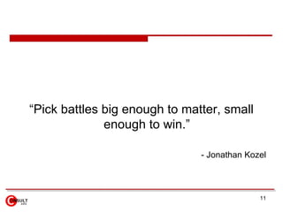 <ul><li>“ Pick battles big enough to matter, small enough to win.” </li></ul><ul><ul><li>-  Jonathan Kozel </li></ul></ul>