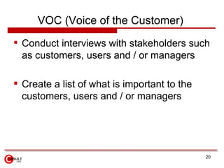 VOC (Voice of the Customer)   <ul><li>Conduct interviews with stakeholders such as customers, users and / or managers  </l...