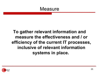 Measure <ul><li>To gather relevant information and measure the effectiveness and / or efficiency of the current IT process...