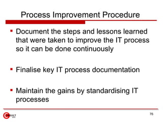 Process Improvement Procedure  <ul><li>Document the steps and lessons learned that were taken to improve the IT process so...