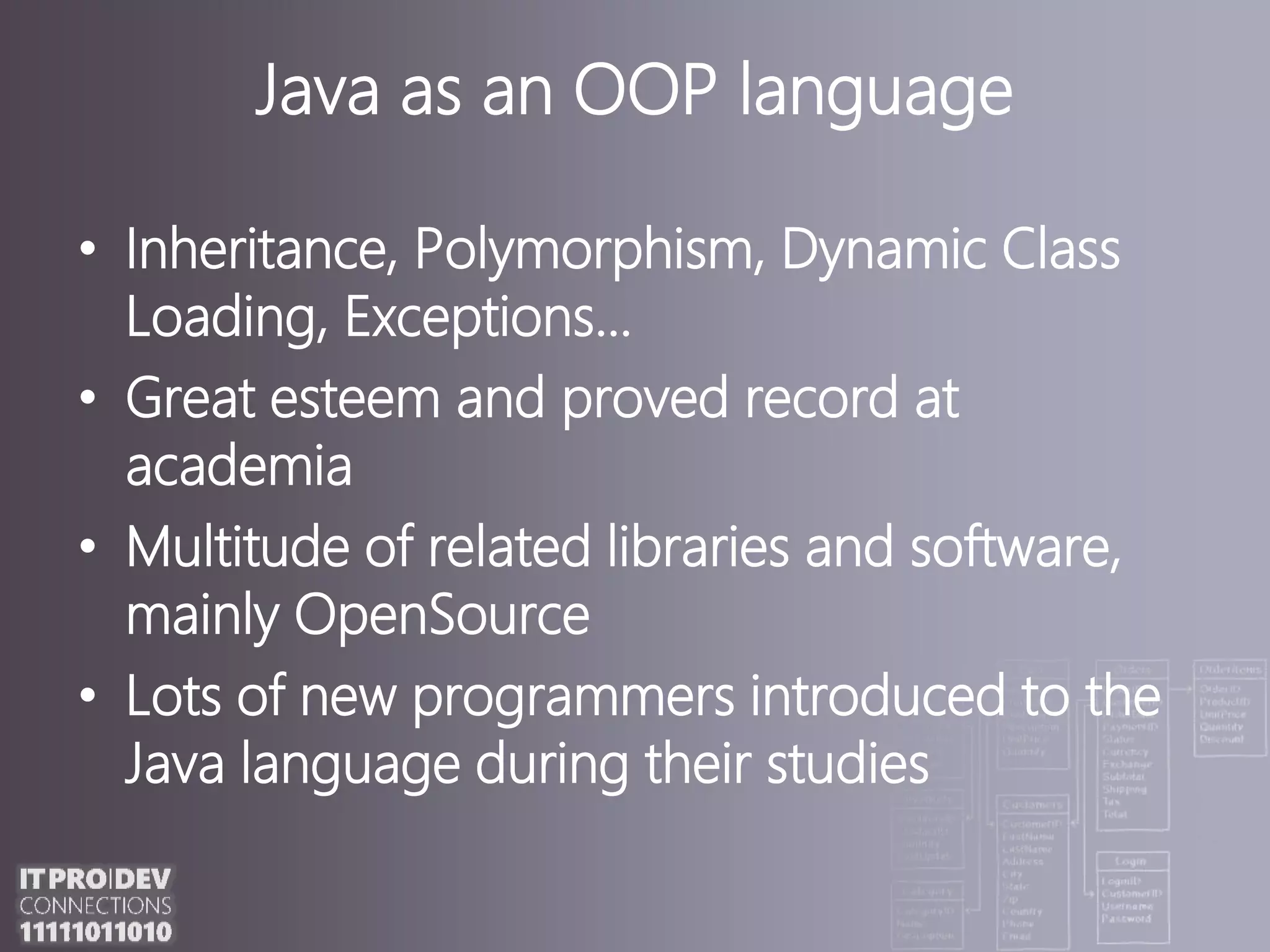 Java as an OOPlanguageInheritance, Polymorphism, Dynamic Class Loading, Exceptions...Great esteem and proved record at academiaMultitude of related libraries and software, mainly OpenSourceLots of new programmers introduced to the Java language during their studies