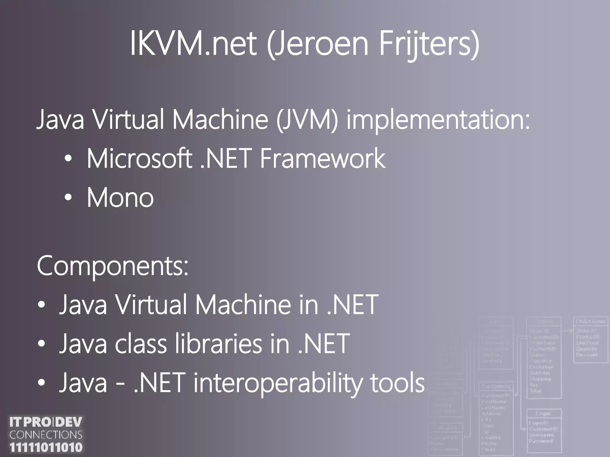IKVM.net (Jeroen Frijters)JavaVirtual Machine (JVM) implementation:Microsoft .NET FrameworkMonoComponents:Java Virtual Machine in .NETJava class librariesin .NETJava-.NET interoperability tools