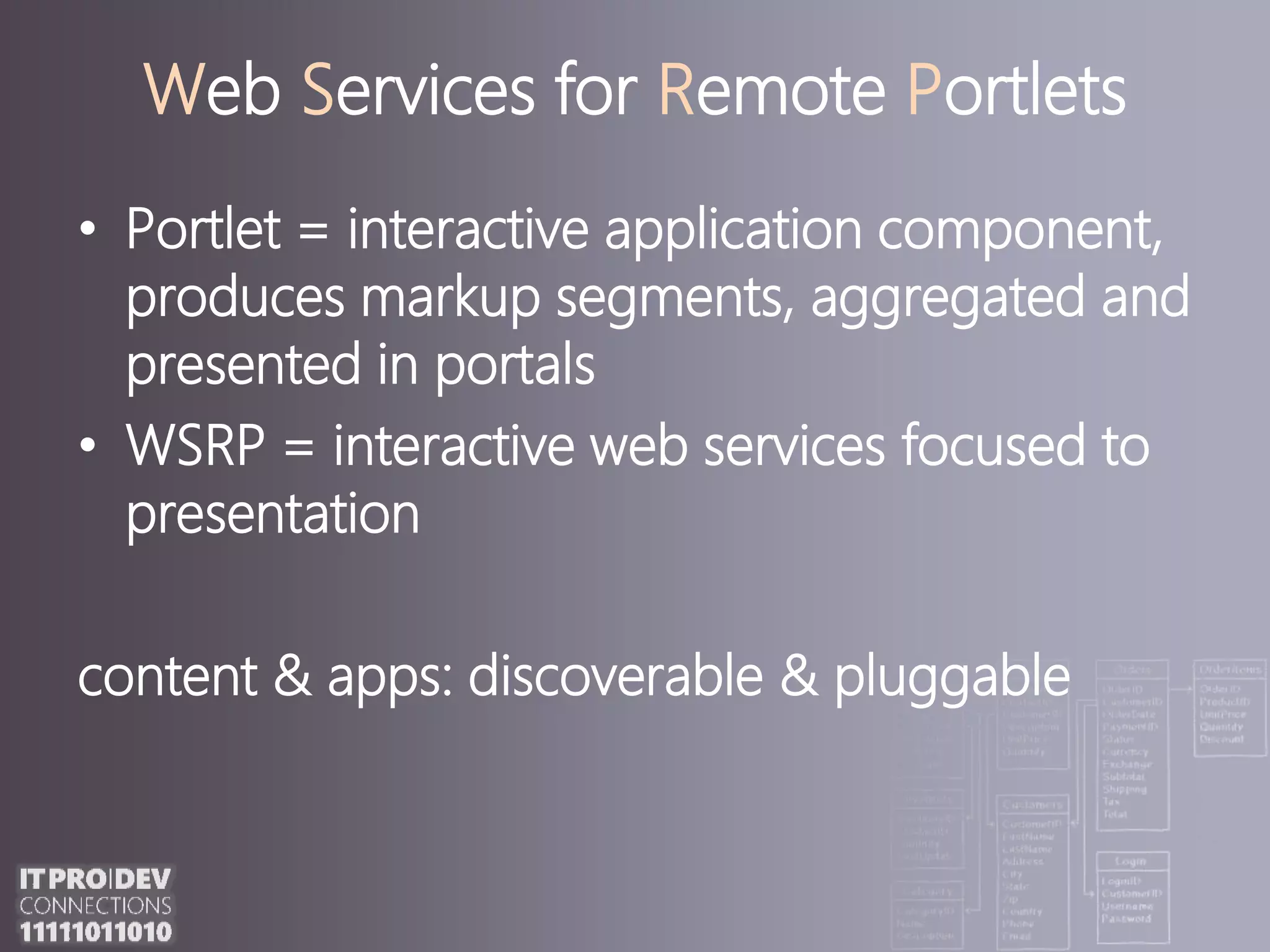 Web Services for Remote PortletsPortlet = interactive application component, produces markup segments, aggregated and presented inportalsWSRP = interactive web servicesfocused to presentationcontent & apps: discoverable & pluggable