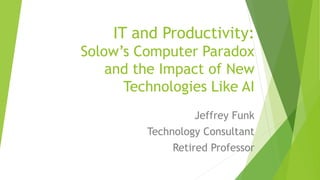 IT and Productivity:
Solow’s Computer Paradox
and the Impact of New
Technologies Like AI
Jeffrey Funk
Technology Consultant
Retired Professor
 