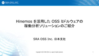 Hinemos を活用した OSS ミドルウェアの 稼働分析ソリューションのご紹介 
SRA OSS Inc. 日本支社 
Copyright © 2014 SRA OSS, Inc. Japan All rights reserved. 
1  