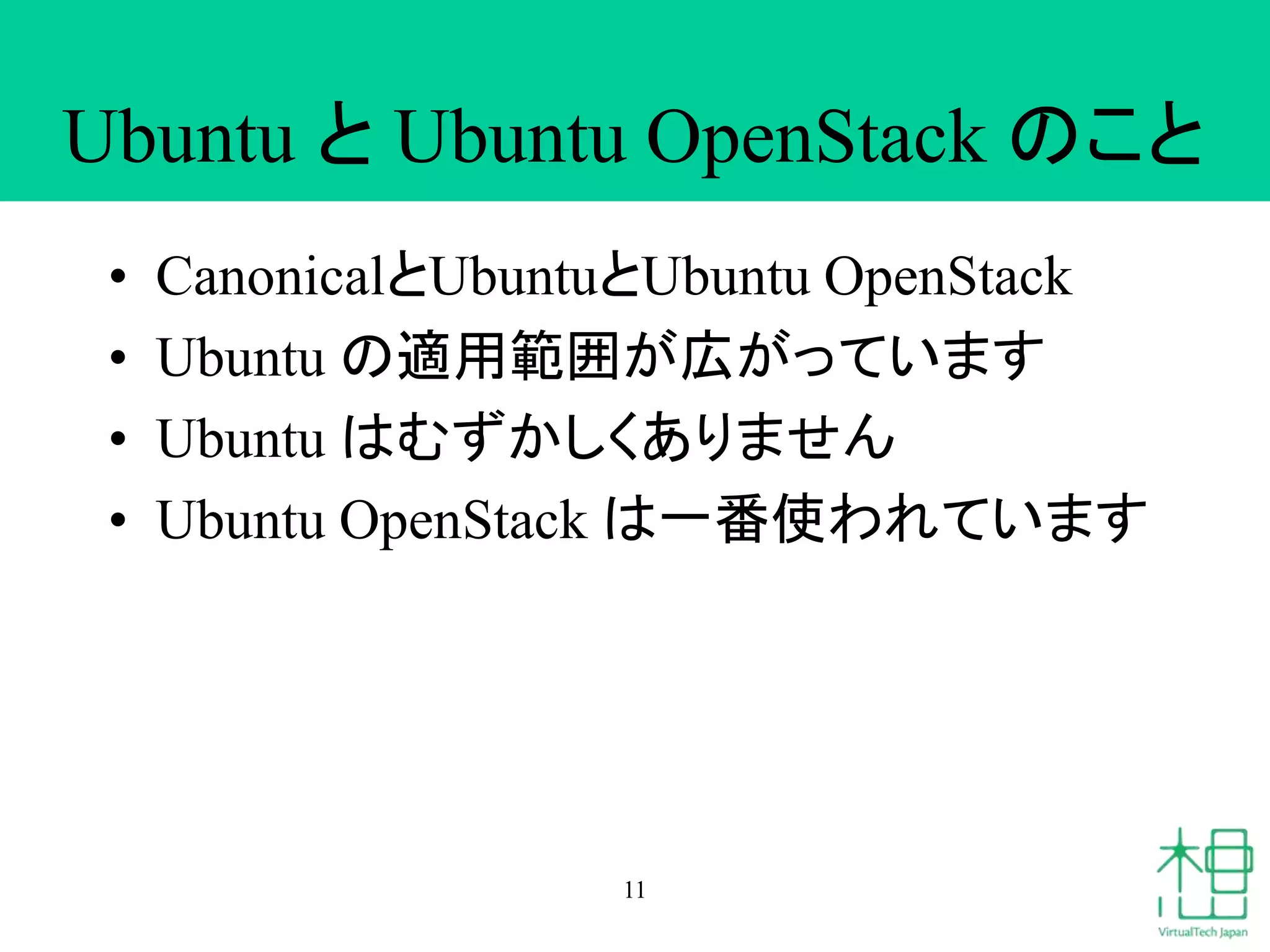 Ubuntu とUbuntu OpenStack のこと 
• CanonicalとUbuntuとUbuntu OpenStack 
• Ubuntu の適用範囲が広がっています 
• Ubuntu はむずかしくありません 
• Ubuntu OpenStack は一番使われています 
11 
 