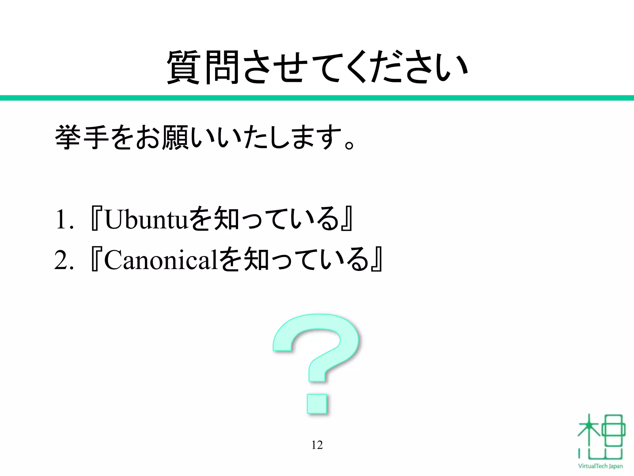 質問させてください 
挙手をお願いいたします。 
1. 『Ubuntuを知っている』 
2. 『Canonicalを知っている』 
12 
 
