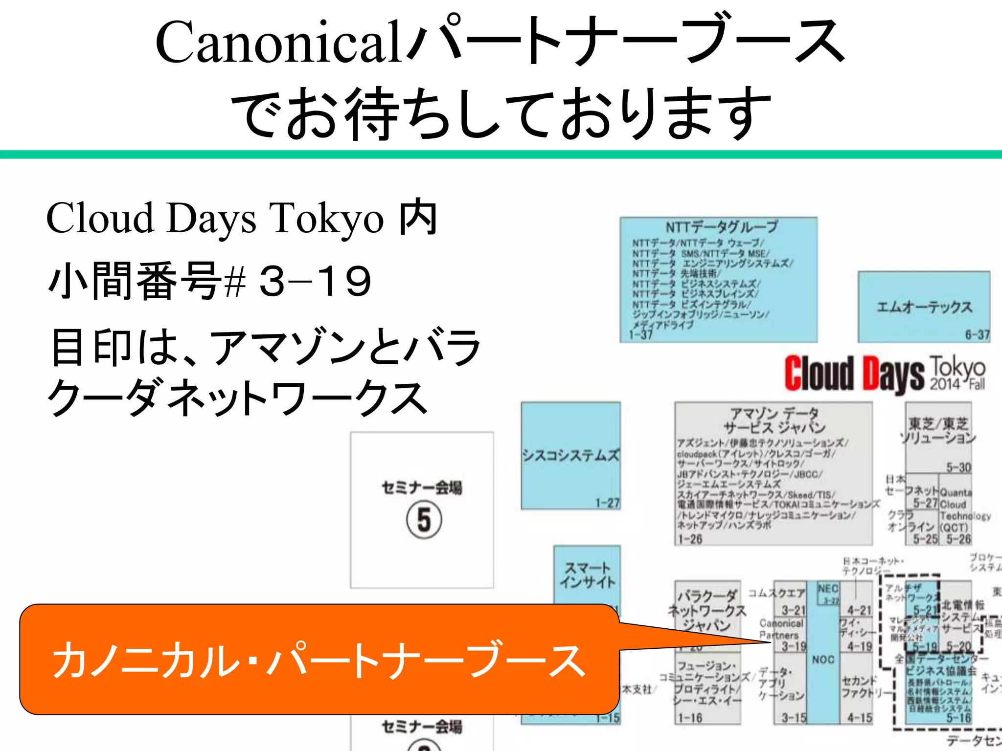 Canonicalパートナーブース 
でお待ちしております 
79 
アマゾン 
Cloud Days Tokyo 内 
小間番号# ３−１９ 
目印は、アマゾンとバラ 
クーダネットワークス 
カノニカル・パートナーブース 
 