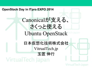 OpenStack Day in ITpro EXPO 2014 
Canonicalが支える、 
さくっと使える 
Ubuntu OpenStack 
日本仮想化技術株式会社 
VitrualTech.jp 
玉置伸行 
 