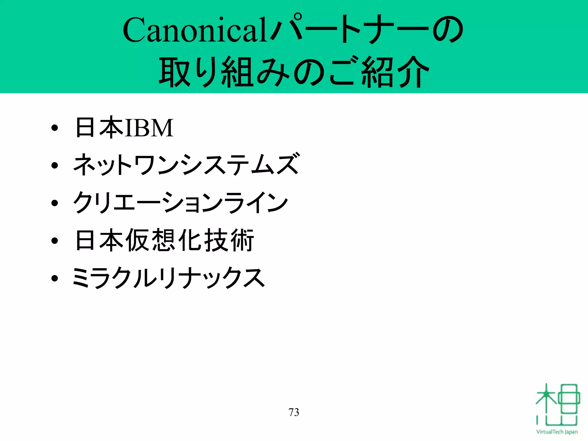 Canonicalパートナーの
取り組みのご紹介
• 日本IBM
• ネットワンシステムズ
• クリエーションライン
• 日本仮想化技術
• ミラクルリナックス
73
 