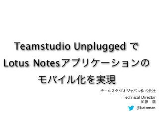 Teamstudio Unplugged で
Lotus Notesアプリケーションの
     モバイル化を実現
                チームスタジオジャパン株式会社
                      Technical Director
                                加藤 満
                             @katoman
 