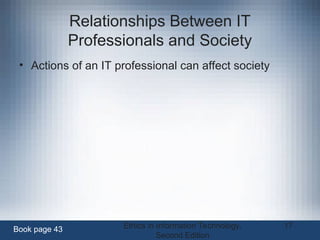 Ethics in Information Technology,
Second Edition
17
Relationships Between IT
Professionals and Society
• Actions of an IT professional can affect society
Book page 43
 