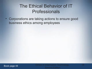 Ethics in Information Technology,
Second Edition
18
The Ethical Behavior of IT
Professionals
• Corporations are taking actions to ensure good
business ethics among employees
Book page 44
 