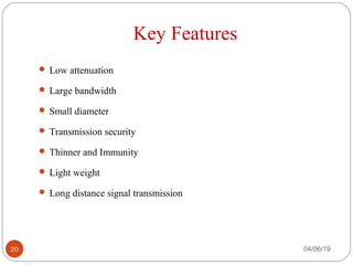 Key Features
 Low attenuation
 Large bandwidth
 Small diameter
 Transmission security
 Thinner and Immunity
 Light weight
 Long distance signal transmission
04/06/1920
 