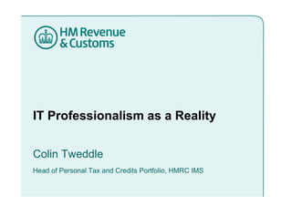 IT Professionalism as a Reality


Colin Tweddle
C li T ddl
Head of Personal Tax and Credits Portfolio, HMRC IMS
                                          ,
 