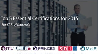 ITIL®, PRINCE2®, M_o_R® and AXELOS® are registered trademarks of AXELOS Limited. The Swirl Logo™ is a trade mark of AXELOS Limited. SDI is a trademark of the Service Desk Institute, COBIT is a trademark of ISACA.
Top 5 Essential Certifications for 2015
For IT Professionals
 