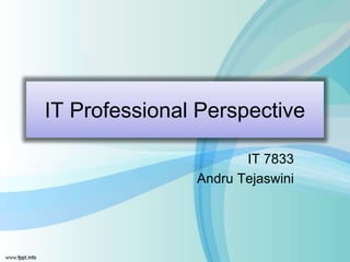IT Professional Perspective
IT 7833
Andru Tejaswini
 