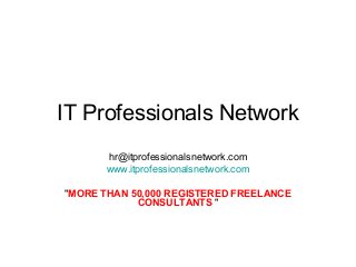 IT Professionals Network
      hr@itprofessionalsnetwork.com
      www.itprofessionalsnetwork.com

"MORE THAN 50,000 REGISTERED FREELANCE
            CONSULTANTS "
 