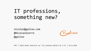 IT professions,
something new?
nicolas@galixo.com
@NicolasSierro
@galixo
EPFL | Table Ronde Industrie sur "Les nouveaux métiers de l'IT" | 14.11.2013

 