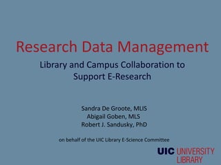 Research Data Management
  Library and Campus Collaboration to
           Support E-Research


               Sandra De Groote, MLIS
                 Abigail Goben, MLS
               Robert J. Sandusky, PhD

      on behalf of the UIC Library E-Science Committee
 