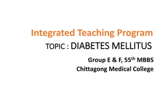 TOPIC : DIABETES MELLITUS
Group E & F, 55th MBBS
Chittagong Medical College
Integrated Teaching Program
 
