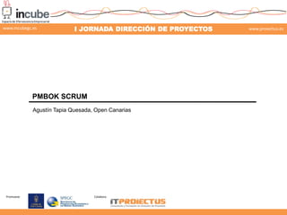 www.incubegc.es

I JORNADA DIRECCIÓN DE PROYECTOS

www.proiectus.es

29 de noviembre 2013

PMBOK SCRUM
Agustín Tapia Quesada, Open Canarias

Promueve:

Colabora:

 