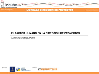 www.incubegc.es

I JORNADA DIRECCIÓN DE PROYECTOS

www.proiectus.es

29 de noviembre 2013

EL FACTOR HUMANO EN LA DIRECCIÓN DE PROYECTOS
ANTONIO MARTEL, PSM I

Promueve:

Colabora:

 