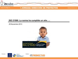 www.incubegc.es

I JORNADA DIRECCIÓN DE PROYECTOS

www.proiectus.es

29 de noviembre 2013

ISO 21500: La norma ha cumplido un año…..
29 Noviembre 2013

Promueve:

Colabora:

 