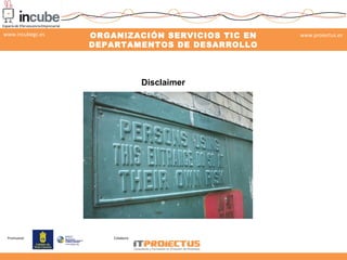 ORGANIZACIÓN SERVICIOS TIC EN 
DEPARTAMENTOS DE DESARROLLO 
www.incubegc.es www.proiectus.es 
Promueve: Colabora: 
SOFTWARE 
29 de noviembre 2013 
Disclaimer 
 