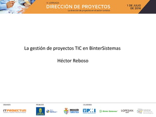 La gestión de proyectos TIC en BinterSistemas
Héctor Reboso
 