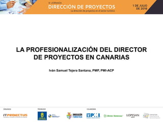 LA PROFESIONALIZACIÓN DEL DIRECTOR
DE PROYECTOS EN CANARIAS
Iván Samuel Tejera Santana, PMP, PMI-ACP
 